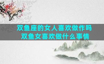 双鱼座的女人喜欢做作吗 双鱼女喜欢做什么事情
